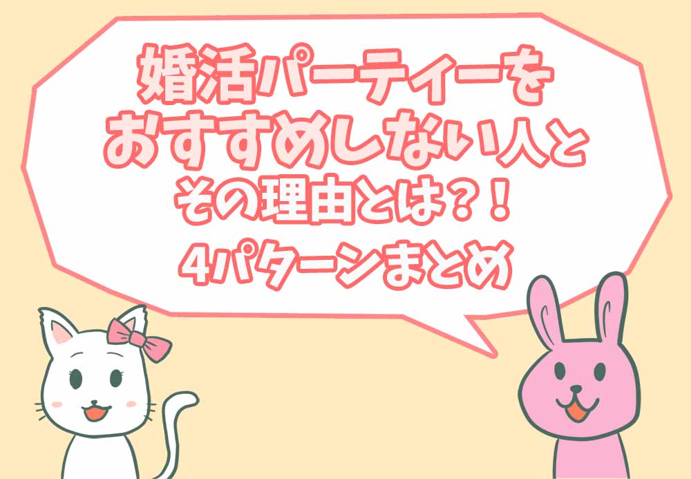 婚活パーティーをおすすめしない人とその理由とは？！4パターンまとめ 