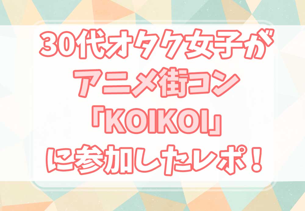 これはひどい 30代オタク女子がアニメ街コン Koikoi に参加したレポ 名古屋 オタク婚活 Com